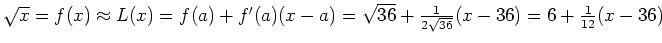 $\sqrt{x}=f(x) \approx L(x) =
f(a)+f'(a)(x-a)=\sqrt{36}+\frac{1}{2\sqrt{36}}(x-36)=6+\frac{1}{12}(x-36)$