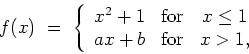 \begin{displaymath}
f(x) \ = \ \left\{
\begin{array}{ccc}
x^2+1 & \mbox{for} & x\leq 1
\\
ax+b & \mbox{for} & x > 1,
\end{array}\right.
\end{displaymath}