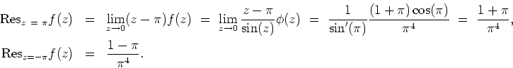 \begin{eqnarray*}
{\rm Res}_{z\ = \ \pi}f(z) & = & \lim_{z\rightarrow 0}(z-\pi)f...
...i}{\pi^4},
\\
{\rm Res}_{z=-\pi}f(z) & = & \frac{1-\pi}{\pi^4}.
\end{eqnarray*}
