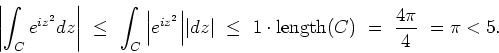 \begin{displaymath}
{\left\vert\int_C e^{iz^2}dz\right\vert} \ \leq \
\int_C {...
...q \
1\cdot \mbox{length}(C) \ = \ \frac{4\pi}{4} \ = \pi < 5.
\end{displaymath}